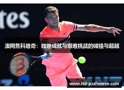 澳网焦科维奇：辉煌成就与艰难挑战的碰撞与超越