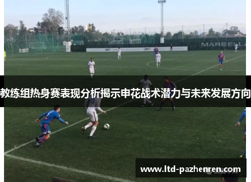 教练组热身赛表现分析揭示申花战术潜力与未来发展方向