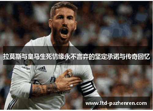 拉莫斯与皇马生死情缘永不言弃的坚定承诺与传奇回忆