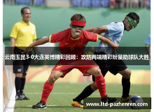 云南玉昆3-0大连英博精彩回顾：攻防两端精彩纷呈助球队大胜