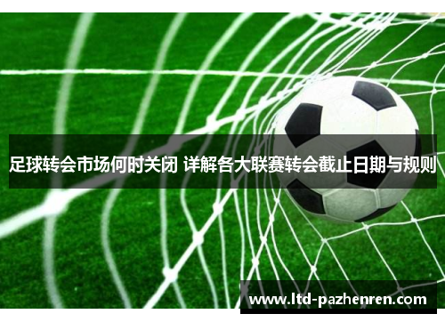 足球转会市场何时关闭 详解各大联赛转会截止日期与规则