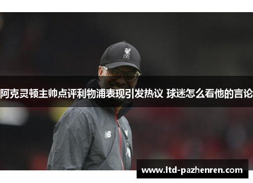 阿克灵顿主帅点评利物浦表现引发热议 球迷怎么看他的言论