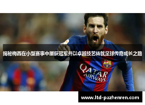 揭秘梅西在小型赛事中屡获冠军并以卓越技艺铸就足球传奇成长之路