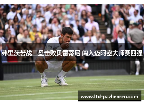 弗里茨苦战三盘击败贝雷蒂尼 闯入迈阿密大师赛四强