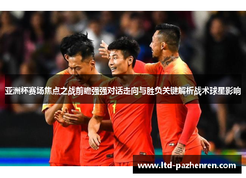 亚洲杯赛场焦点之战前瞻强强对话走向与胜负关键解析战术球星影响
