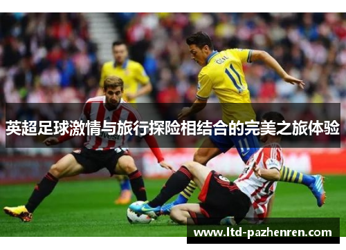 英超足球激情与旅行探险相结合的完美之旅体验