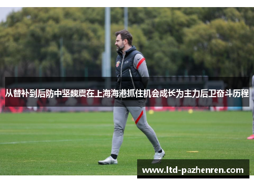 从替补到后防中坚魏震在上海海港抓住机会成长为主力后卫奋斗历程