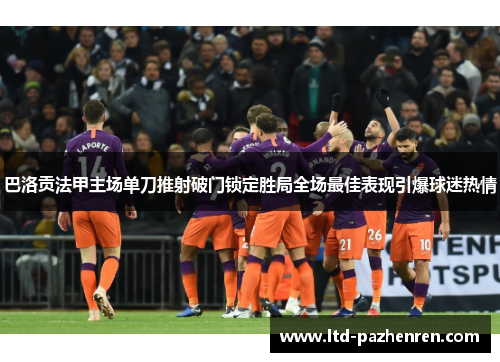巴洛贡法甲主场单刀推射破门锁定胜局全场最佳表现引爆球迷热情