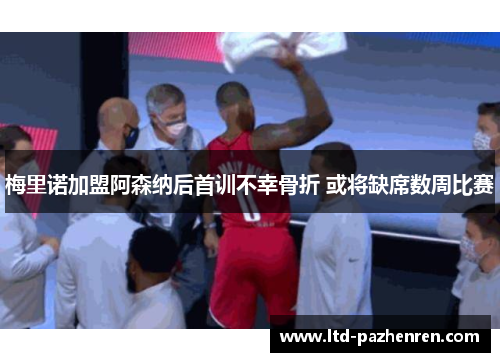 梅里诺加盟阿森纳后首训不幸骨折 或将缺席数周比赛