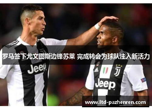 罗马签下尤文图斯边锋苏莱 完成转会为球队注入新活力