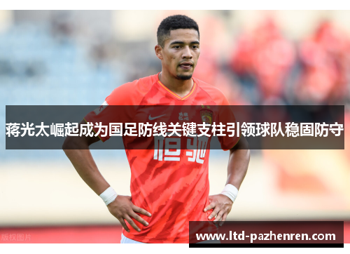 蒋光太崛起成为国足防线关键支柱引领球队稳固防守