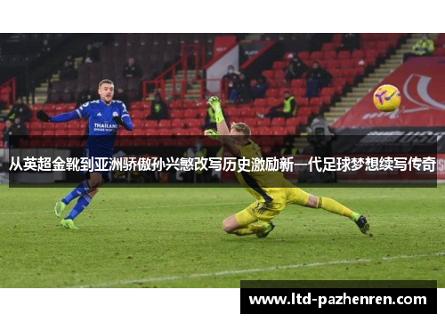 从英超金靴到亚洲骄傲孙兴慜改写历史激励新一代足球梦想续写传奇