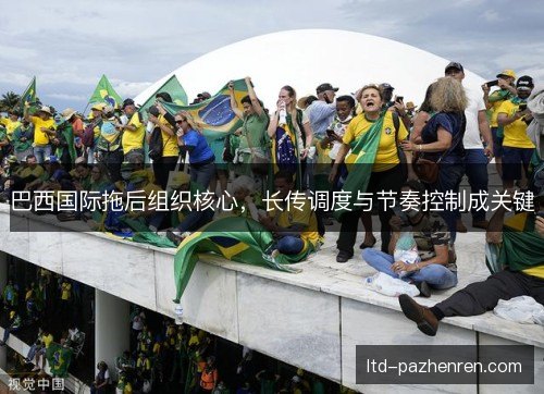 巴西国际拖后组织核心，长传调度与节奏控制成关键