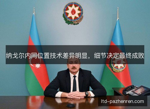 纳戈尔内同位置技术差异明显，细节决定最终成败